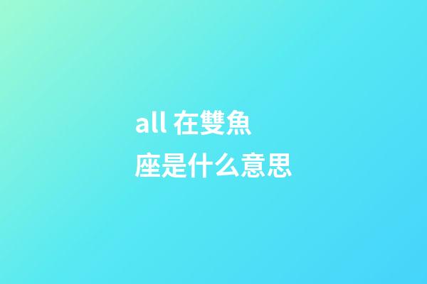 all 在雙魚座是什么意思-第1張-星座運勢-玄機派